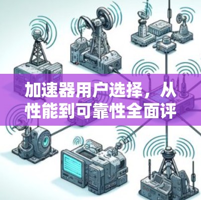 加速器用户选择,从性能到可靠性全面评估 加速器用户选择,从性能到可靠性全面评估