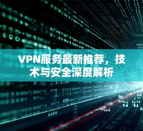 VPN服务最新推荐,技术与安全深度解析 VPN服务最新推荐,技术与安全深度解析