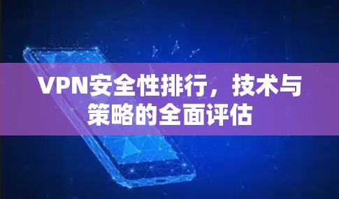 VPN安全性排行,技术与策略的全面评估 VPN安全性排行,技术与策略的全面评估