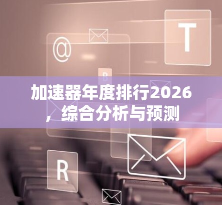 加速器年度排行2026,综合分析与预测 加速器年度排行2026,综合分析与预测