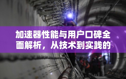 加速器性能与用户口碑全面解析，从技术到实践的深度探讨