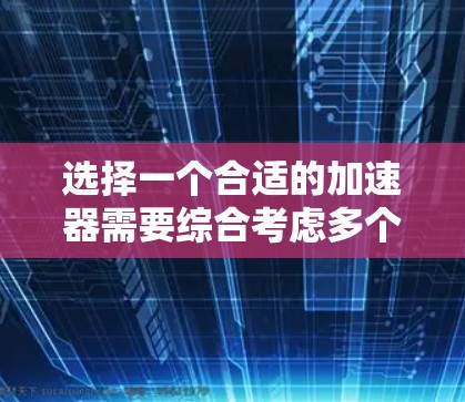 选择一个合适的加速器需要综合考虑多个因素，以下是一个有条理的步骤指南