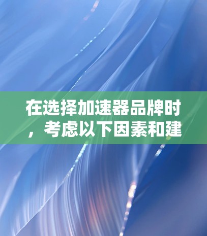 在选择加速器品牌时,考虑以下因素和建议 在选择加速器品牌时,考虑以下因素和建议