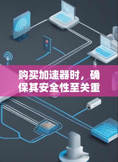 购买加速器时,确保其安全性至关重要。以下是评估加速器安全性的关键步骤和因素 购买加速器时,确保其安全性至关重要。以下是评估加速器安全性的关键步骤和因素