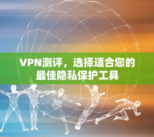 VPN测评,选择适合您的最佳隐私保护工具 VPN测评,选择适合您的最佳隐私保护工具
