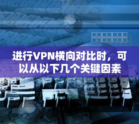 进行VPN横向对比时，可以从以下几个关键因素进行分析和比较，以选择最适合的VPN服务