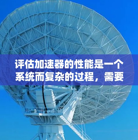 评估加速器的性能是一个系统而复杂的过程,需要从多个维度进行全面分析。以下是一个结构化的评估框架,帮助你全面了解加速器的性能 评估加速器的性能是一个系统而复杂的过程,需要从多个维度进行全面分析。以下是一个结构化的评估框架,帮助你全面了解加速器的性能