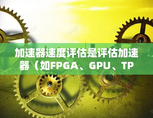加速器速度评估是评估加速器（如FPGA、GPU、TPU等）性能的关键环节，主要用于衡量加速器在执行特定任务时的性能表现。以下是一些常见的加速器速度评估方法和步骤