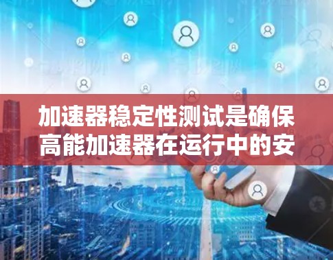 加速器稳定性测试是确保高能加速器在运行中的安全和高效的关键步骤。以下是对该测试的详细分析 加速器稳定性测试是确保高能加速器在运行中的安全和高效的关键步骤。以下是对该测试的详细分析