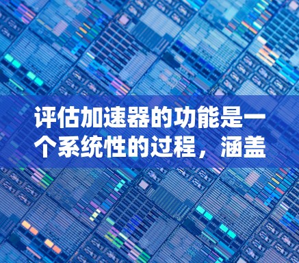 评估加速器的功能是一个系统性的过程，涵盖多个关键方面。以下是对加速器功能评测的详细步骤和建议