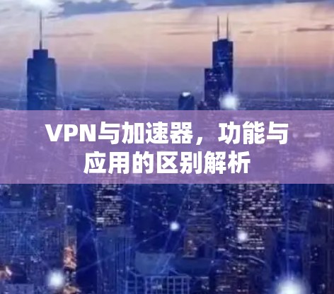VPN与加速器,功能与应用的区别解析 VPN与加速器,功能与应用的区别解析