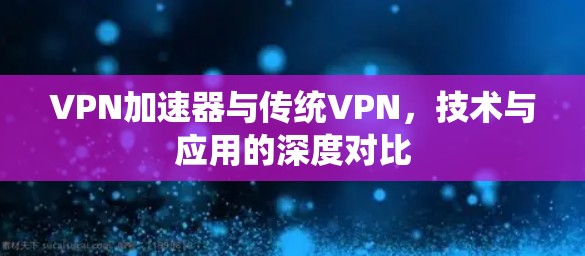 VPN加速器与传统VPN,技术与应用的深度对比 VPN加速器与传统VPN,技术与应用的深度对比
