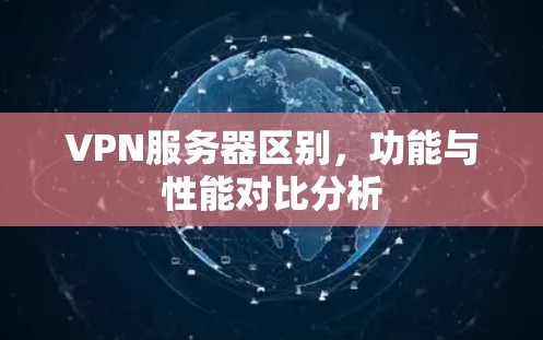 VPN服务器区别,功能与性能对比分析 VPN服务器区别,功能与性能对比分析