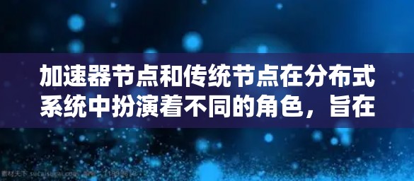 加速器节点和传统节点在分布式系统中扮演着不同的角色，旨在提升数据访问效率。以下是它们的主要区别
