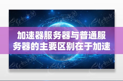 加速器服务器与普通服务器的主要区别在于加速器服务器通过优化技术提升数据传输效率，特别适用于需要快速响应和高吞吐量的应用场景。以下是两者区别的详细总结