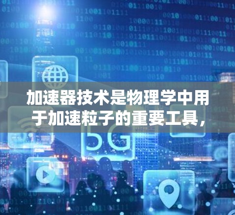 加速器技术是物理学中用于加速粒子的重要工具,常见的加速器类型及其特点如下 加速器技术是物理学中用于加速粒子的重要工具,常见的加速器类型及其特点如下