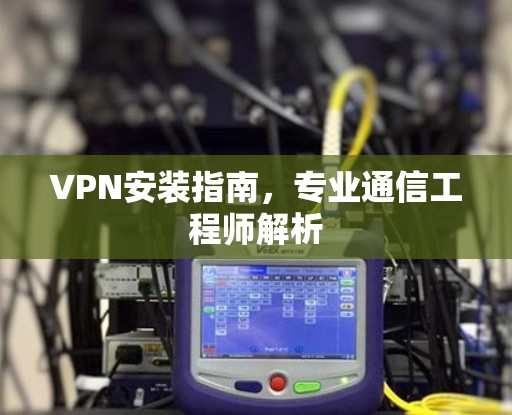 VPN安装指南,专业通信工程师解析 VPN安装指南,专业通信工程师解析