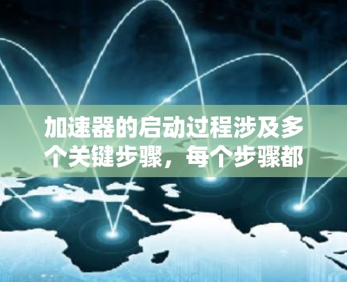 加速器的启动过程涉及多个关键步骤,每个步骤都需要细致的操作和理解。以下是加速器启动的详细步骤 加速器的启动过程涉及多个关键步骤,每个步骤都需要细致的操作和理解。以下是加速器启动的详细步骤