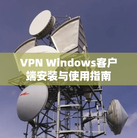 VPN Windows客户端安装与使用指南 VPN Windows客户端安装与使用指南