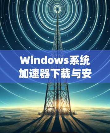 Windows系统加速器下载与安装指南