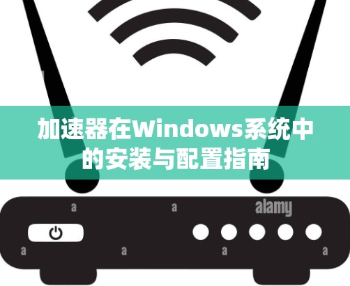 加速器在Windows系统中的安装与配置指南 加速器在Windows系统中的安装与配置指南