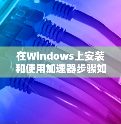 在Windows上安装和使用加速器步骤如下 在Windows上安装和使用加速器步骤如下