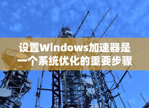 设置Windows加速器是一个系统优化的重要步骤,可以显著提升电脑性能。以下是详细的步骤指南 设置Windows加速器是一个系统优化的重要步骤,可以显著提升电脑性能。以下是详细的步骤指南