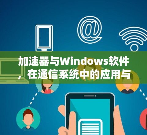 加速器与Windows软件,在通信系统中的应用与优化 加速器与Windows软件,在通信系统中的应用与优化