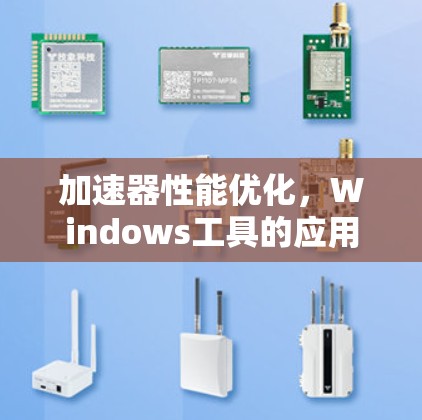 加速器性能优化,Windows工具的应用与实践 加速器性能优化,Windows工具的应用与实践