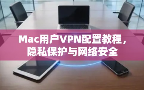 Mac用户VPN配置教程,隐私保护与网络安全 Mac用户VPN配置教程,隐私保护与网络安全