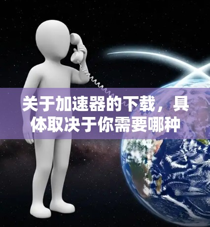关于加速器的下载,具体取决于你需要哪种类型的加速器。以下是一些常见的加速器类型及其下载方式 关于加速器的下载,具体取决于你需要哪种类型的加速器。以下是一些常见的加速器类型及其下载方式