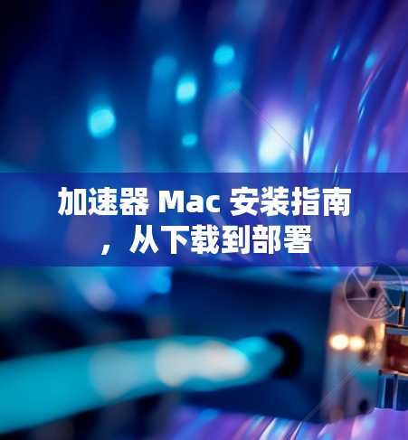 加速器 Mac 安装指南,从下载到部署 加速器 Mac 安装指南,从下载到部署