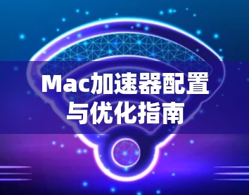 Mac加速器配置与优化指南 Mac加速器配置与优化指南