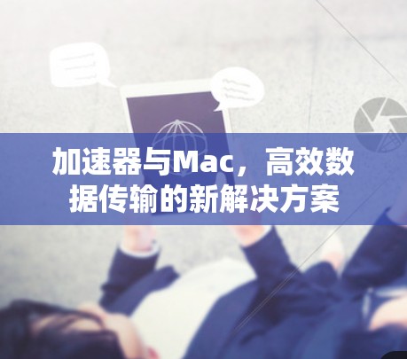 加速器与Mac,高效数据传输的新解决方案 加速器与Mac,高效数据传输的新解决方案