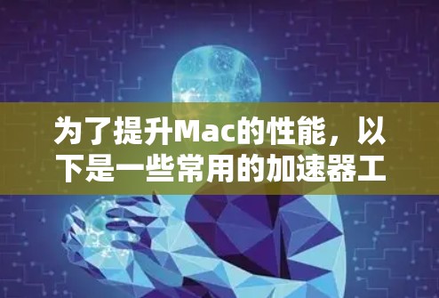 为了提升Mac的性能,以下是一些常用的加速器工具及其适用场景 为了提升Mac的性能,以下是一些常用的加速器工具及其适用场景