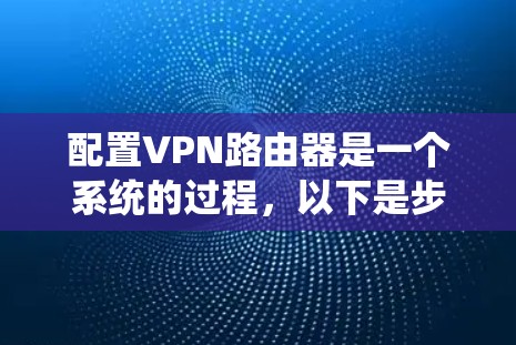 配置VPN路由器是一个系统的过程，以下是步骤指南