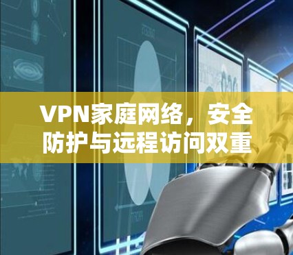 VPN家庭网络,安全防护与远程访问双重保障 VPN家庭网络,安全防护与远程访问双重保障