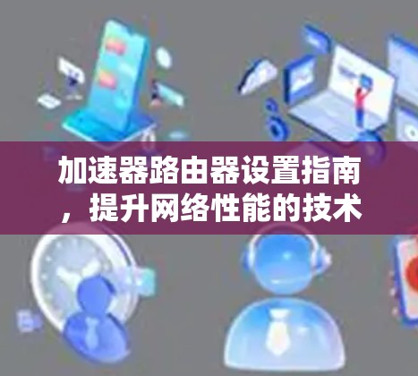 加速器路由器设置指南，提升网络性能的技术手册