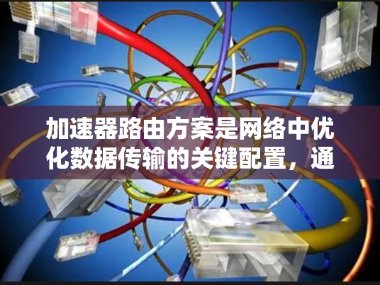 加速器路由方案是网络中优化数据传输的关键配置,通过智能选择最佳路径来提高数据传输效率。以下是加速器路由方案的详细解析 加速器路由方案是网络中优化数据传输的关键配置,通过智能选择最佳路径来提高数据传输效率。以下是加速器路由方案的详细解析