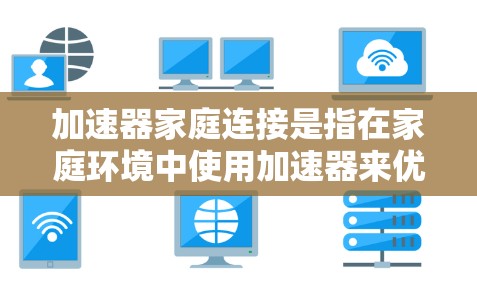 加速器家庭连接是指在家庭环境中使用加速器来优化网络性能、提高数据传输速度或管理多设备连接的方法。以下是一些常见的加速器家庭连接方式和考虑因素 加速器家庭连接是指在家庭环境中使用加速器来优化网络性能、提高数据传输速度或管理多设备连接的方法。以下是一些常见的加速器家庭连接方式和考虑因素