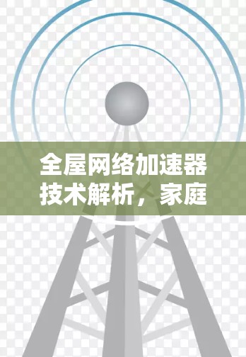 全屋网络加速器技术解析,家庭通信的未来趋势 全屋网络加速器技术解析,家庭通信的未来趋势