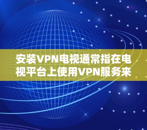 安装VPN电视通常指在电视平台上使用VPN服务来访问受限的内容。以下是一些常见的VPN安装步骤，假设你使用的是智能电视或游戏机等设备