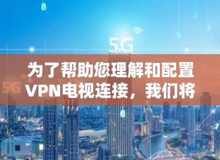 为了帮助您理解和配置VPN电视连接,我们将分步骤解释 为了帮助您理解和配置VPN电视连接,我们将分步骤解释