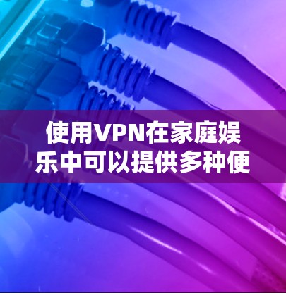 使用VPN在家庭娱乐中可以提供多种便利和安全性，以下是一些可能的用途和建议