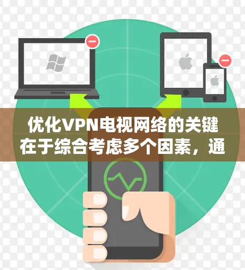 优化VPN电视网络的关键在于综合考虑多个因素，通过系统的检查和调整来提升性能和稳定性。以下是优化步骤的总结