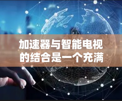 加速器与智能电视的结合是一个充满潜力的创新方向，能够显著提升智能电视的性能和用户体验。以下是对这一结合的详细分析
