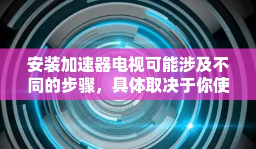 安装加速器电视可能涉及不同的步骤，具体取决于你使用的加速器和电视的类型。以下是一些常见的步骤和注意事项
