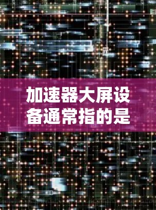 加速器大屏设备通常指的是在粒子物理实验中用于显示实时数据或实验结果的设备。这些大屏幕可以帮助研究人员和操作人员更直观地监控加速器的运行状态、粒子轨迹以及实验数据