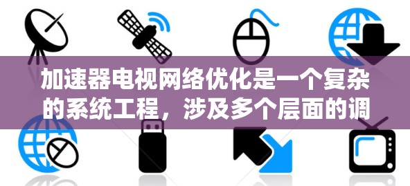 加速器电视网络优化是一个复杂的系统工程,涉及多个层面的调整和优化,以确保视频流的流畅播放和用户的最佳观看体验。以下是对加速器电视网络优化的详细分析和建议 加速器电视网络优化是一个复杂的系统工程,涉及多个层面的调整和优化,以确保视频流的流畅播放和用户的最佳观看体验。以下是对加速器电视网络优化的详细分析和建议