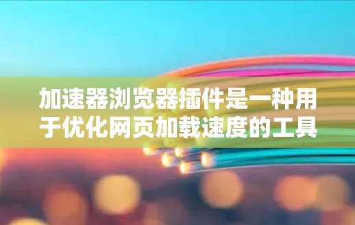 加速器浏览器插件是一种用于优化网页加载速度的工具,通过缓存或优化资源加载方式来提升浏览体验。以下是对加速器插件的详细分析和建议 加速器浏览器插件是一种用于优化网页加载速度的工具,通过缓存或优化资源加载方式来提升浏览体验。以下是对加速器插件的详细分析和建议